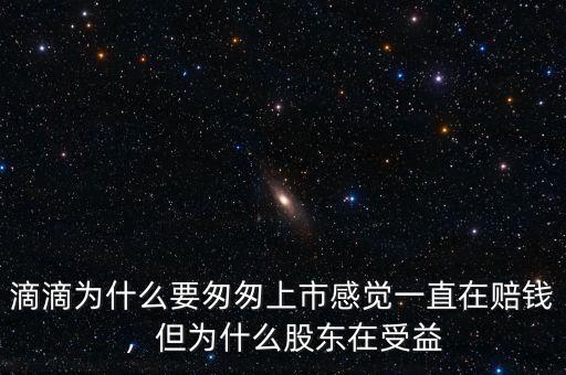 滴滴為什么要匆匆上市感覺一直在賠錢，但為什么股東在受益