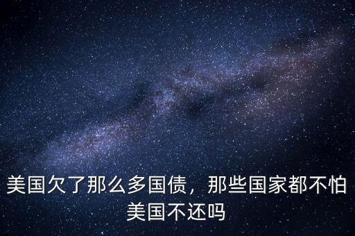 美國(guó)欠了那么多國(guó)債，那些國(guó)家都不怕美國(guó)不還嗎