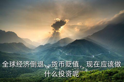 全球經(jīng)濟(jì)倒退，貨幣貶值，現(xiàn)在應(yīng)該做什么投資呢