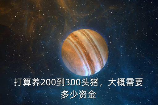 打算養(yǎng)200到300頭豬，大概需要多少資金