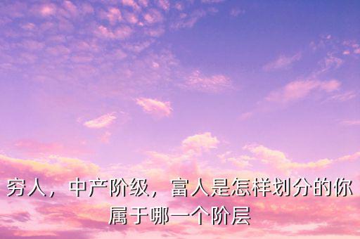 窮人，中產(chǎn)階級(jí)，富人是怎樣劃分的你屬于哪一個(gè)階層