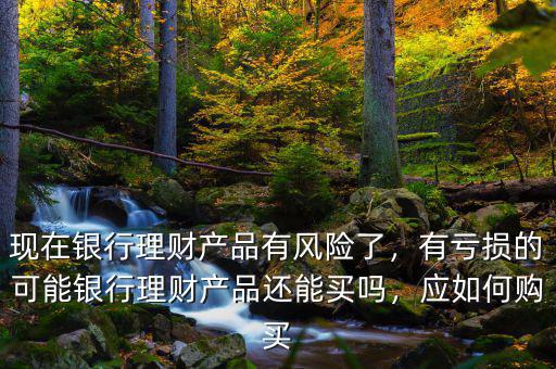 現(xiàn)在銀行理財(cái)產(chǎn)品有風(fēng)險(xiǎn)了，有虧損的可能銀行理財(cái)產(chǎn)品還能買嗎，應(yīng)如何購(gòu)買