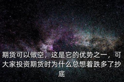 期貨可以做空，這是它的優(yōu)勢之一，可大家投資期貨時為什么總想著跌多了抄底