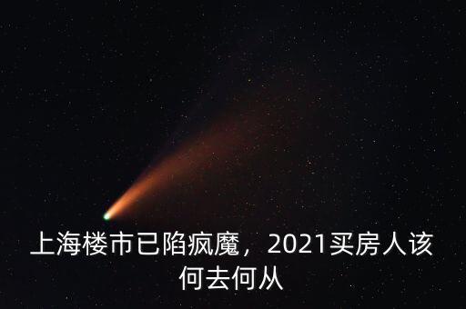 上海樓市已陷瘋魔，2021買(mǎi)房人該何去何從