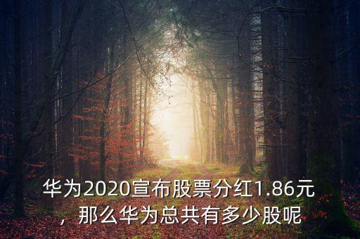 華為2020宣布股票分紅1.86元，那么華為總共有多少股呢