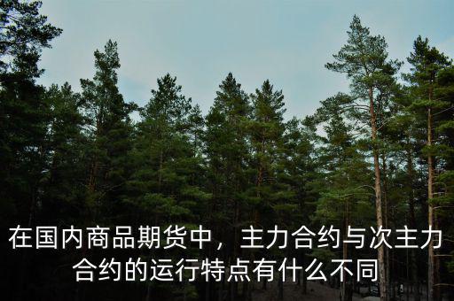 在國內(nèi)商品期貨中，主力合約與次主力合約的運(yùn)行特點(diǎn)有什么不同