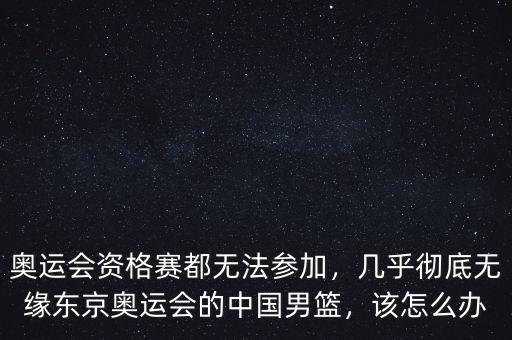 奧運(yùn)會(huì)資格賽都無(wú)法參加，幾乎徹底無(wú)緣東京奧運(yùn)會(huì)的中國(guó)男籃，該怎么辦