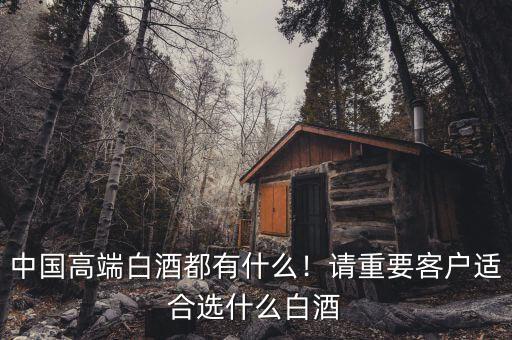 中國高端白酒都有什么！請(qǐng)重要客戶適合選什么白酒