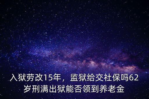 入獄勞改15年，監(jiān)獄給交社保嗎62歲刑滿出獄能否領到養(yǎng)老金