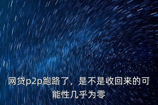 網(wǎng)貸p2p跑路了，是不是收回來的可能性幾乎為零