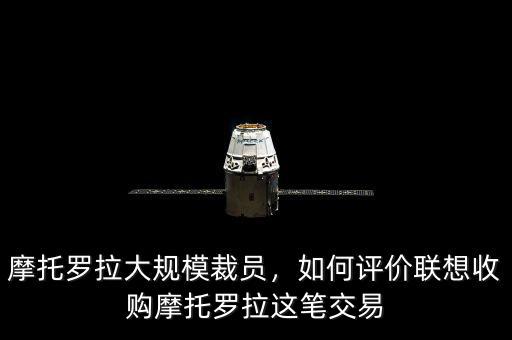 摩托羅拉大規(guī)模裁員，如何評(píng)價(jià)聯(lián)想收購摩托羅拉這筆交易