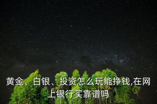 黃金、白銀、投資怎么玩能掙錢(qián),在網(wǎng)上銀行買(mǎi)靠譜嗎