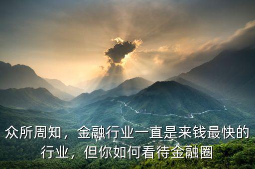 眾所周知，金融行業(yè)一直是來錢最快的行業(yè)，但你如何看待金融圈
