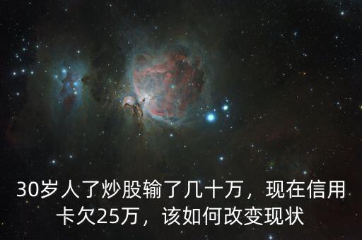 30歲人了炒股輸了幾十萬，現(xiàn)在信用卡欠25萬，該如何改變現(xiàn)狀