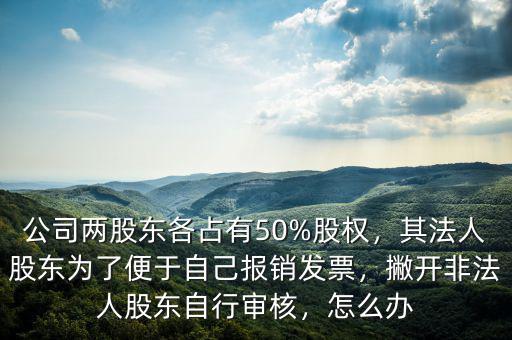 公司兩股東各占有50%股權(quán)，其法人股東為了便于自己報銷發(fā)票，撇開非法人股東自行審核，怎么辦