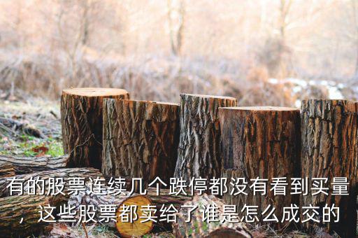 有的股票連續(xù)幾個(gè)跌停都沒有看到買量，這些股票都賣給了誰是怎么成交的