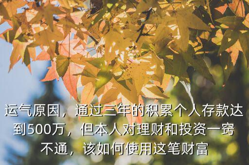 運(yùn)氣原因，通過三年的積累個(gè)人存款達(dá)到500萬，但本人對(duì)理財(cái)和投資一竅不通，該如何使用這筆財(cái)富