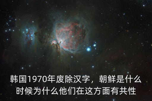 韓國1970年廢除漢字，朝鮮是什么時候為什么他們在這方面有共性