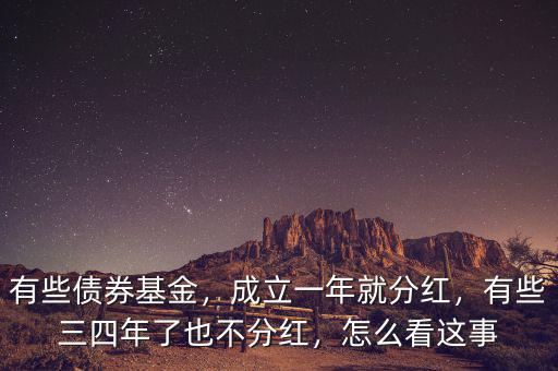 有些債券基金，成立一年就分紅，有些三四年了也不分紅，怎么看這事