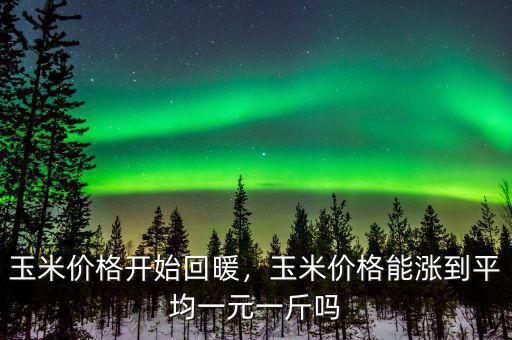 玉米價(jià)格開始回暖，玉米價(jià)格能漲到平均一元一斤嗎