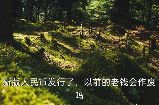 新版人民幣發(fā)行了，以前的老錢會(huì)作廢嗎
