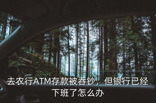 去農(nóng)行ATM存款被吞鈔，但銀行已經(jīng)下班了怎么辦