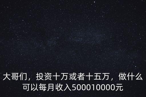 大哥們，投資十萬或者十五萬，做什么可以每月收入500010000元