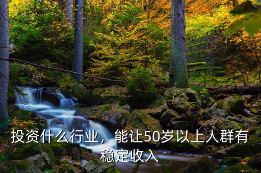 投資什么行業(yè)，能讓50歲以上人群有穩(wěn)定收入