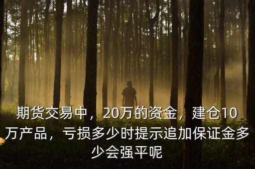 期貨交易中，20萬的資金，建倉10萬產(chǎn)品，虧損多少時提示追加保證金多少會強平呢