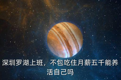 深圳羅湖上班，不包吃住月薪五千能養(yǎng)活自己?jiǎn)? class=