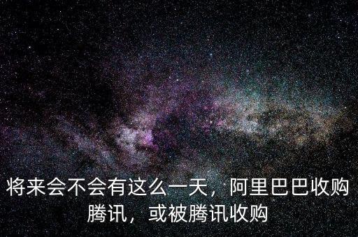 將來會不會有這么一天，阿里巴巴收購騰訊，或被騰訊收購