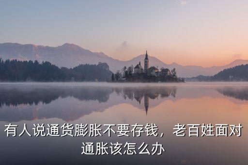 有人說(shuō)通貨膨脹不要存錢，老百姓面對(duì)通脹該怎么辦