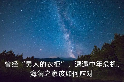 曾經(jīng)“男人的衣柜”，遭遇中年危機(jī)，海瀾之家該如何應(yīng)對