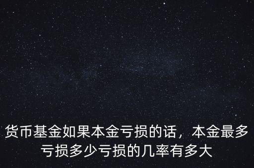 貨幣基金如果本金虧損的話，本金最多虧損多少虧損的幾率有多大