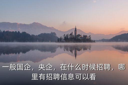 一般國(guó)企，央企，在什么時(shí)候招聘，哪里有招聘信息可以看