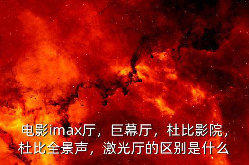 電影imax廳，巨幕廳，杜比影院，杜比全景聲，激光廳的區(qū)別是什么