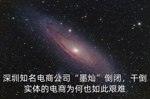 深圳知名電商公司“墨燦”倒閉，干倒實體的電商為何也如此艱難
