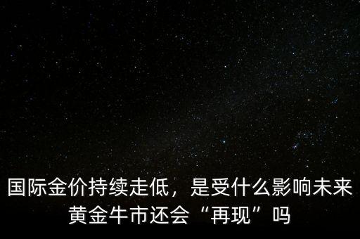 國(guó)際金價(jià)持續(xù)走低，是受什么影響未來黃金牛市還會(huì)“再現(xiàn)”嗎