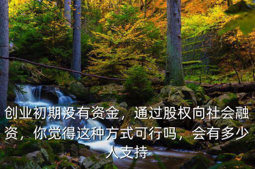 創(chuàng)業(yè)初期沒有資金，通過股權(quán)向社會(huì)融資，你覺得這種方式可行嗎，會(huì)有多少人支持