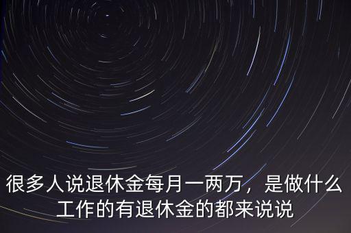 很多人說退休金每月一兩萬，是做什么工作的有退休金的都來說說