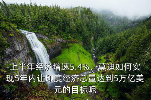 上半年經(jīng)濟(jì)增速5.4%，莫迪如何實(shí)現(xiàn)5年內(nèi)讓印度經(jīng)濟(jì)總量達(dá)到5萬(wàn)億美元的目標(biāo)呢