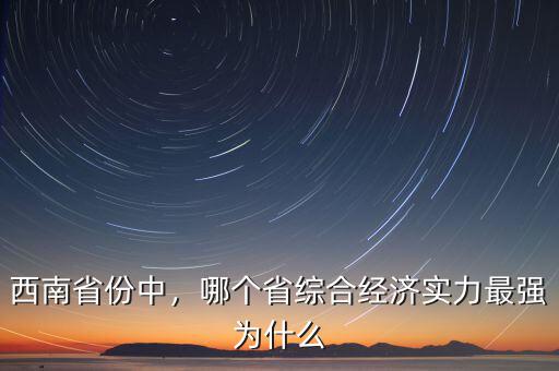 西南省份中，哪個(gè)省綜合經(jīng)濟(jì)實(shí)力最強(qiáng)為什么
