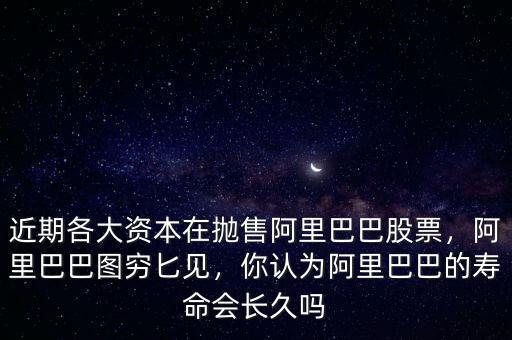 近期各大資本在拋售阿里巴巴股票，阿里巴巴圖窮匕見，你認(rèn)為阿里巴巴的壽命會(huì)長久嗎