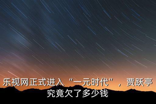 樂視網(wǎng)正式進(jìn)入“一元時代”，賈躍亭究竟欠了多少錢