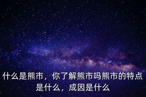 什么是熊市，你了解熊市嗎熊市的特點(diǎn)是什么，成因是什么