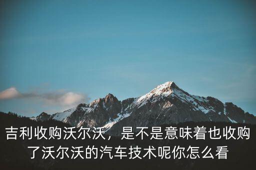 吉利收購(gòu)沃爾沃，是不是意味著也收購(gòu)了沃爾沃的汽車(chē)技術(shù)呢你怎么看
