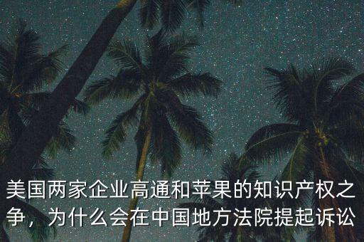 美國(guó)兩家企業(yè)高通和蘋果的知識(shí)產(chǎn)權(quán)之爭(zhēng)，為什么會(huì)在中國(guó)地方法院提起訴訟