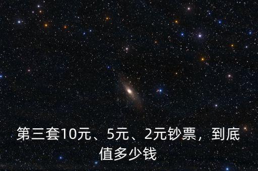 第三套10元、5元、2元鈔票，到底值多少錢