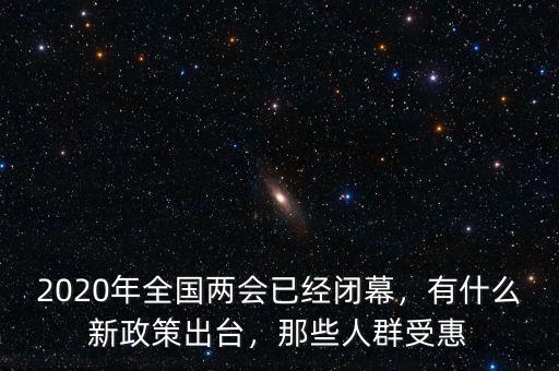 2020年全國兩會已經(jīng)閉幕，有什么新政策出臺，那些人群受惠
