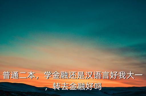 普通二本，學(xué)金融還是漢語言好我大一，轉(zhuǎn)去金融好嗎